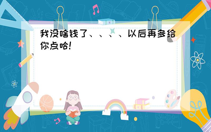 我没啥钱了、、、、以后再多给你点哈!