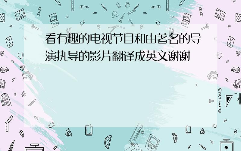 看有趣的电视节目和由著名的导演执导的影片翻译成英文谢谢