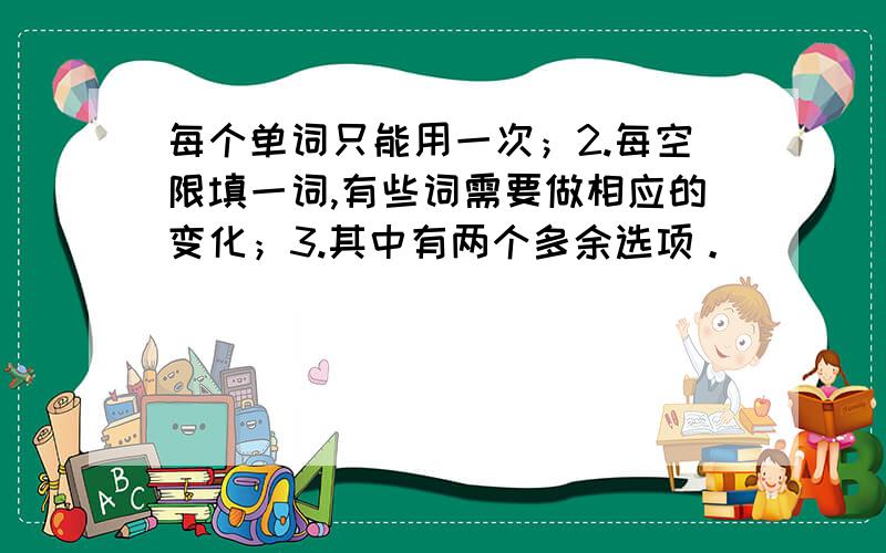 每个单词只能用一次；2.每空限填一词,有些词需要做相应的变化；3.其中有两个多余选项。