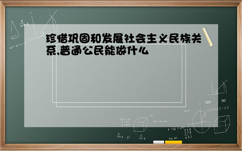 珍惜巩固和发展社会主义民族关系,普通公民能做什么