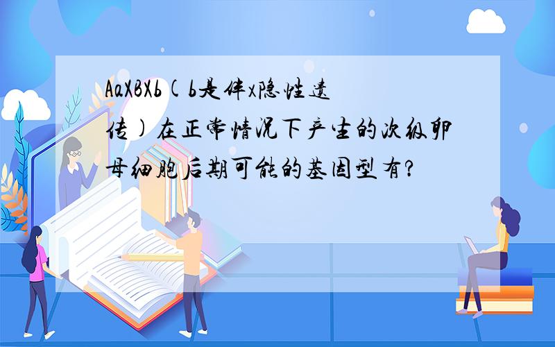 AaXBXb(b是伴x隐性遗传)在正常情况下产生的次级卵母细胞后期可能的基因型有?