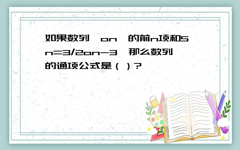 如果数列｛an}的前n项和Sn=3/2an-3,那么数列的通项公式是（）?