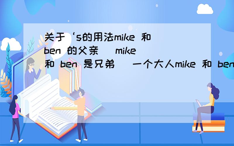 关于‘s的用法mike 和 ben 的父亲 （mike 和 ben 是兄弟） 一个大人mike 和 ben 的父亲 （m