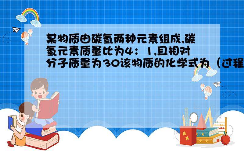 某物质由碳氢两种元素组成,碳氢元素质量比为4：1,且相对分子质量为30该物质的化学式为（过程）