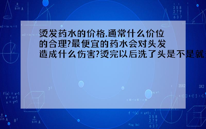 烫发药水的价格.通常什么价位的合理?最便宜的药水会对头发造成什么伤害?烫完以后洗了头是不是就变型