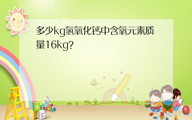 多少kg氢氧化钙中含氧元素质量16kg?