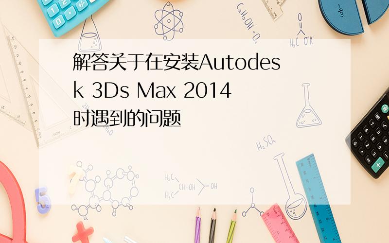 解答关于在安装Autodesk 3Ds Max 2014时遇到的问题