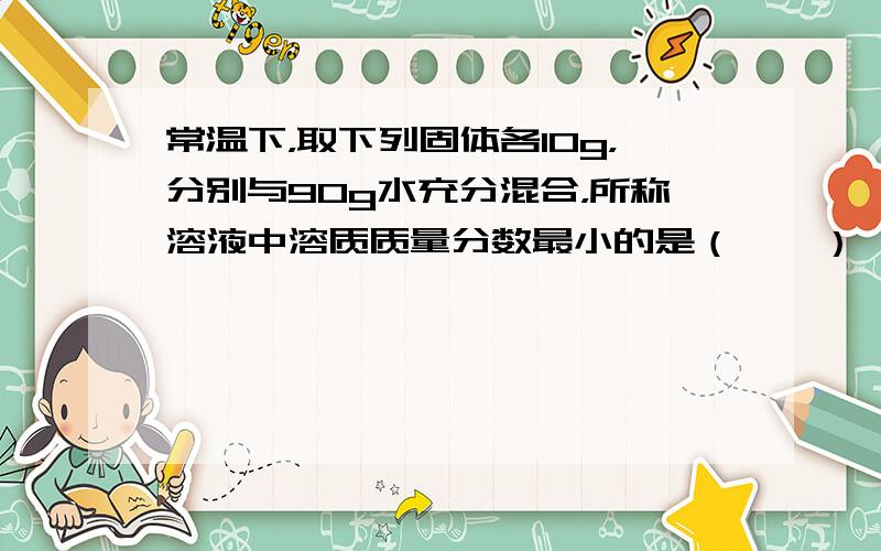 常温下，取下列固体各10g，分别与90g水充分混合，所称溶液中溶质质量分数最小的是（　　）