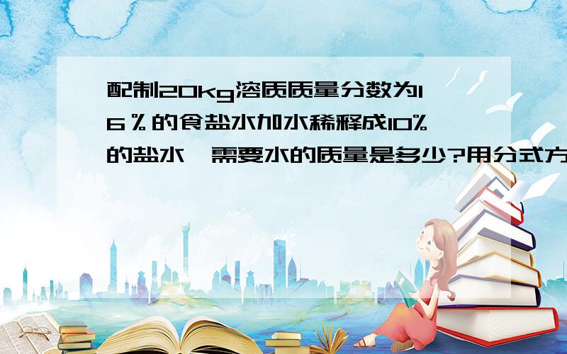 配制20kg溶质质量分数为16％的食盐水加水稀释成10%的盐水,需要水的质量是多少?用分式方程求解!