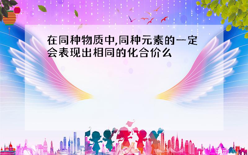 在同种物质中,同种元素的一定会表现出相同的化合价么