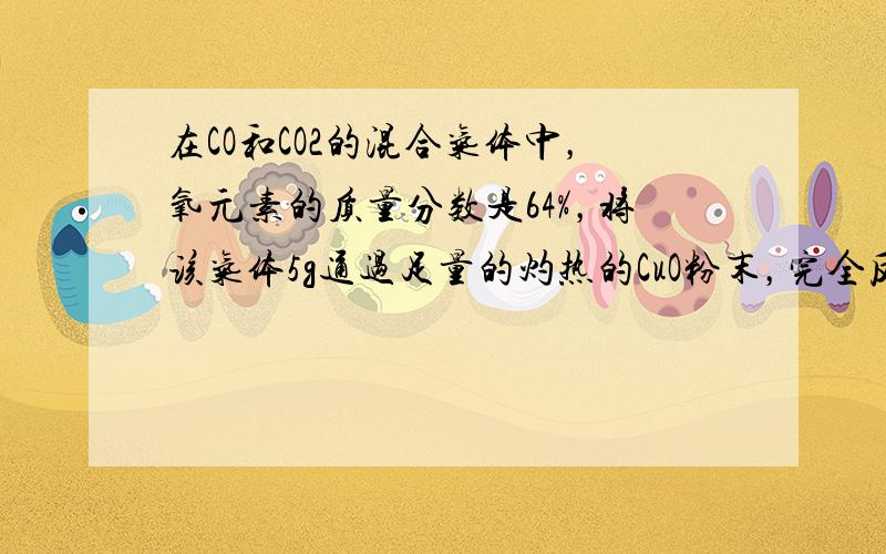 在CO和CO2的混合气体中，氧元素的质量分数是64%，将该气体5g通过足量的灼热的CuO粉末，完全反应后，气体通过足量的