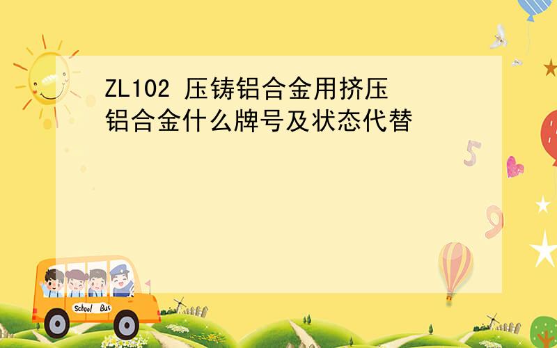 ZL102 压铸铝合金用挤压铝合金什么牌号及状态代替