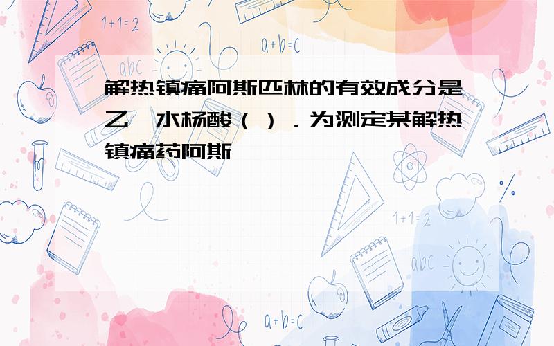 解热镇痛阿斯匹林的有效成分是乙酰水杨酸（）．为测定某解热镇痛药阿斯