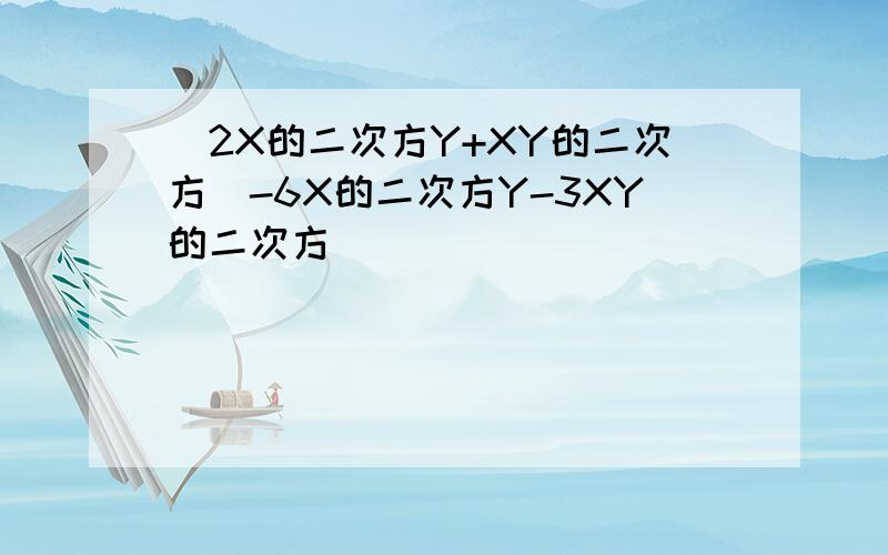 (2X的二次方Y+XY的二次方)-6X的二次方Y-3XY的二次方)