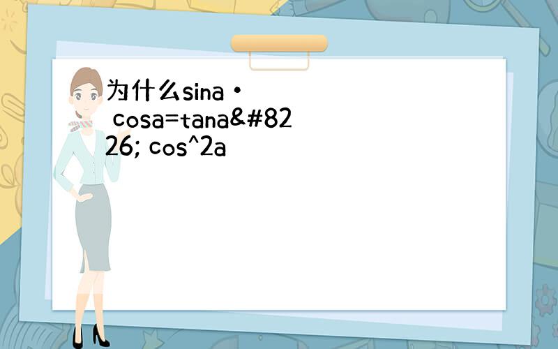 为什么sina• cosa=tana• cos^2a