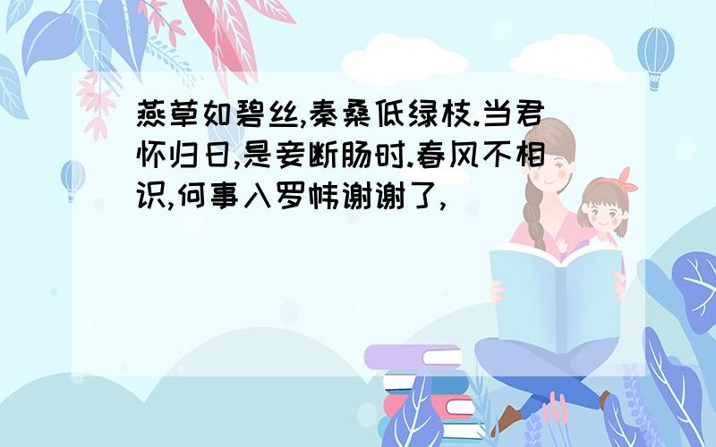 燕草如碧丝,秦桑低绿枝.当君怀归日,是妾断肠时.春风不相识,何事入罗帏谢谢了,