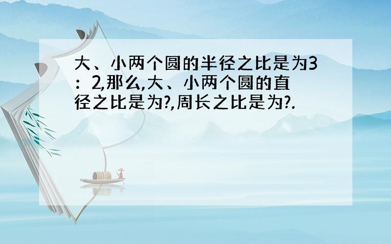 大、小两个圆的半径之比是为3：2,那么,大、小两个圆的直径之比是为?,周长之比是为?.