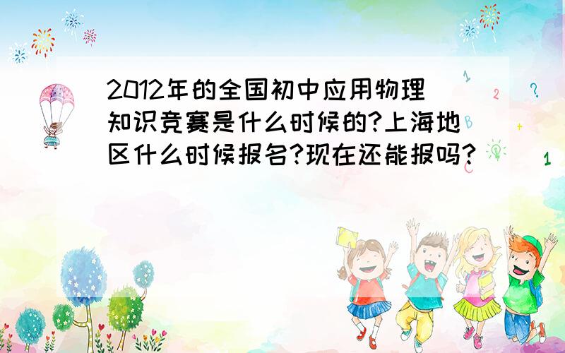 2012年的全国初中应用物理知识竞赛是什么时候的?上海地区什么时候报名?现在还能报吗?