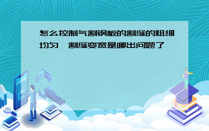 怎么控制气割钢板的割缝的粗细均匀,割缝变宽是哪出问题了