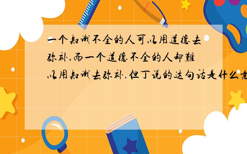 一个知识不全的人可以用道德去弥补,而一个道德不全的人却难以用知识去弥补.但丁说的这句话是什么意思?