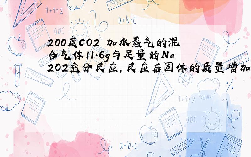 200度CO2 加水蒸气的混合气体11.6g与足量的Na2O2充分反应,反应后固体的质量增加了3.6g,求原混合气体的物