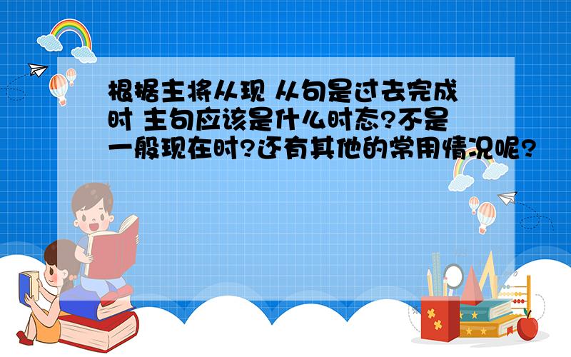 根据主将从现 从句是过去完成时 主句应该是什么时态?不是一般现在时?还有其他的常用情况呢?