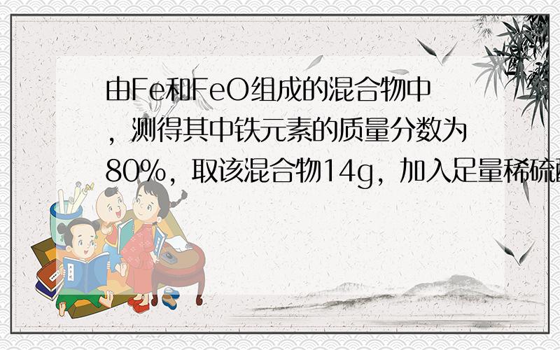 由Fe和FeO组成的混合物中，测得其中铁元素的质量分数为80%，取该混合物14g，加入足量稀硫酸完全溶解，则反应后溶液中