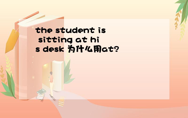 the student is sitting at his desk 为什么用at?