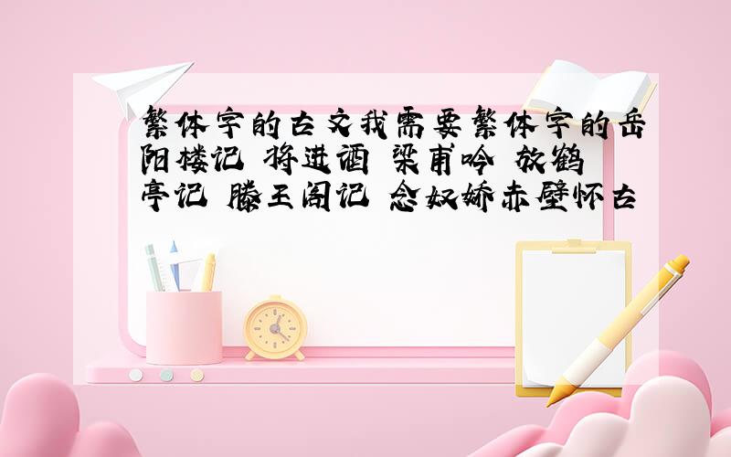 繁体字的古文我需要繁体字的岳阳楼记 将进酒 梁甫吟 放鹤亭记 滕王阁记 念奴娇赤壁怀古