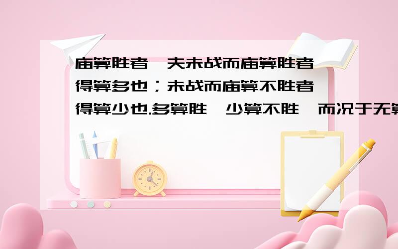 庙算胜者,夫未战而庙算胜者,得算多也；未战而庙算不胜者,得算少也.多算胜,少算不胜,而况于无算乎!其中‘算’‘胜’‘不胜