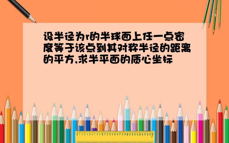 设半径为r的半球面上任一点密度等于该点到其对称半径的距离的平方,求半平面的质心坐标