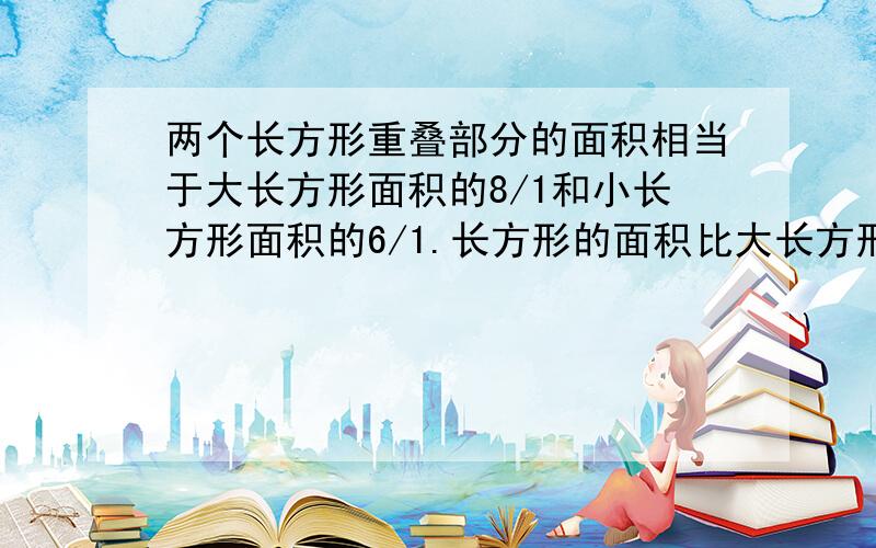 两个长方形重叠部分的面积相当于大长方形面积的8/1和小长方形面积的6/1.长方形的面积比大长方形面积小几分之几?