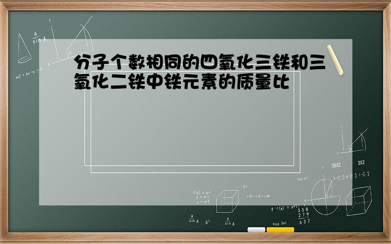 分子个数相同的四氧化三铁和三氧化二铁中铁元素的质量比