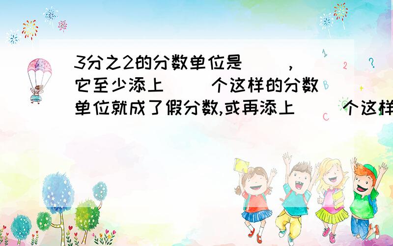 3分之2的分数单位是（ ）,它至少添上（ ）个这样的分数单位就成了假分数,或再添上（ ）个这样的计数单位