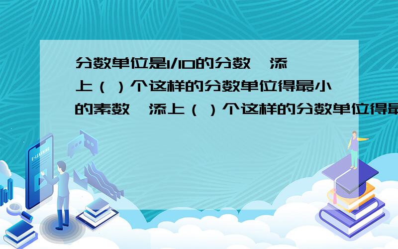 分数单位是1/10的分数,添上（）个这样的分数单位得最小的素数,添上（）个这样的分数单位得最小的合数