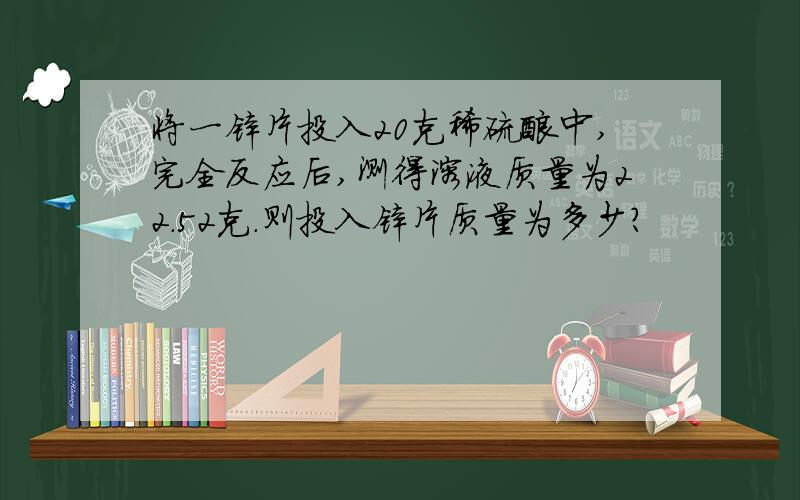 将一锌片投入20克稀硫酸中,完全反应后,测得溶液质量为22.52克.则投入锌片质量为多少?