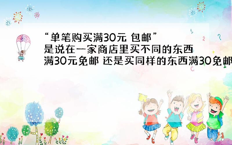 “单笔购买满30元 包邮” 是说在一家商店里买不同的东西满30元免邮 还是买同样的东西满30免邮