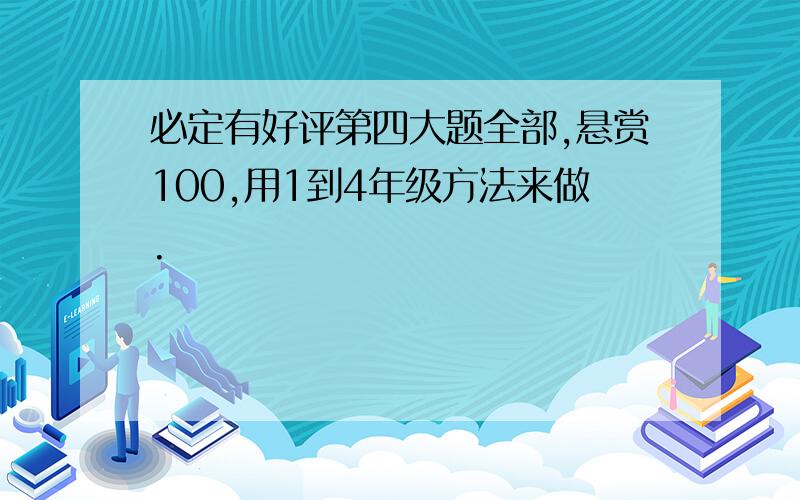 必定有好评第四大题全部,悬赏100,用1到4年级方法来做.