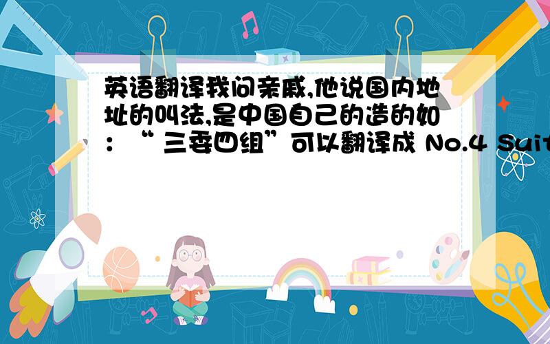 英语翻译我问亲戚,他说国内地址的叫法,是中国自己的造的如：“ 三委四组”可以翻译成 No.4 Suit,3 Sectio