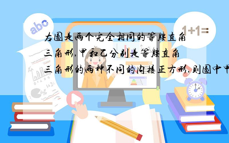 右图是两个完全相同的等腰直角三角形,甲和乙分别是等腰直角三角形的两种不同的内接正方形,则图中甲与乙的面积比是几比几?