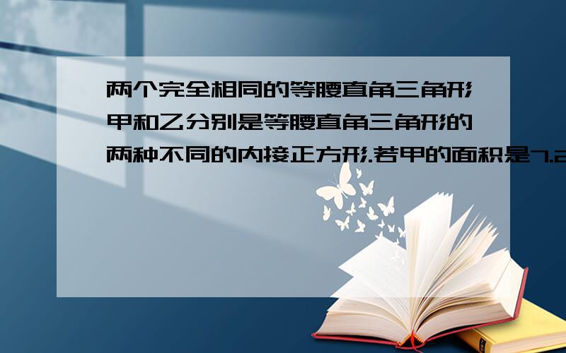 两个完全相同的等腰直角三角形甲和乙分别是等腰直角三角形的两种不同的内接正方形.若甲的面积是7.2cm2,则