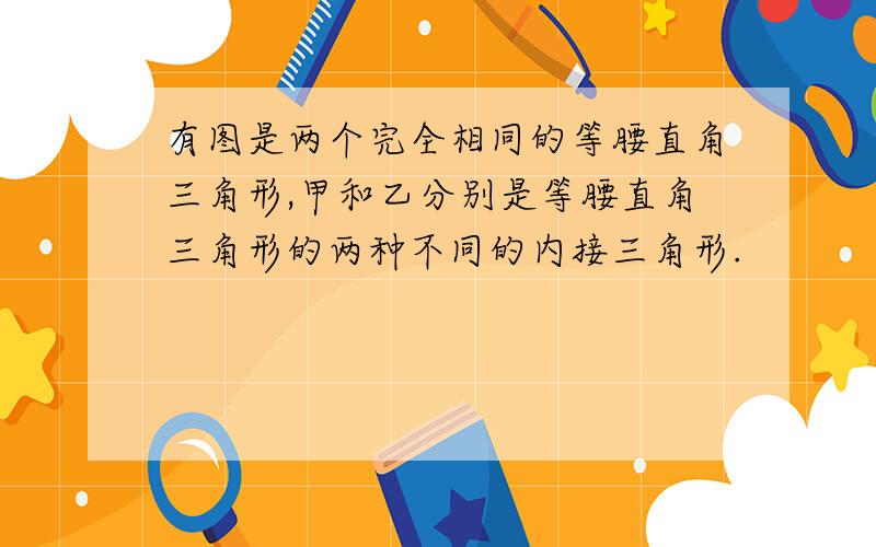 有图是两个完全相同的等腰直角三角形,甲和乙分别是等腰直角三角形的两种不同的内接三角形.