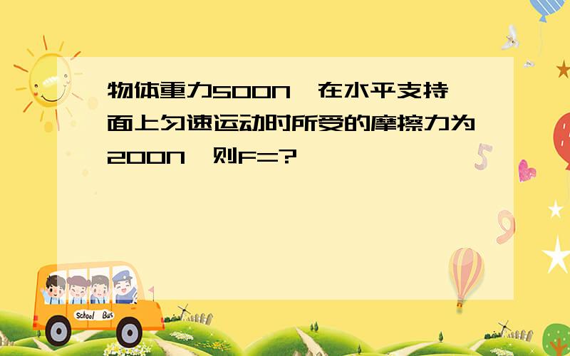 物体重力500N,在水平支持面上匀速运动时所受的摩擦力为200N,则F=?