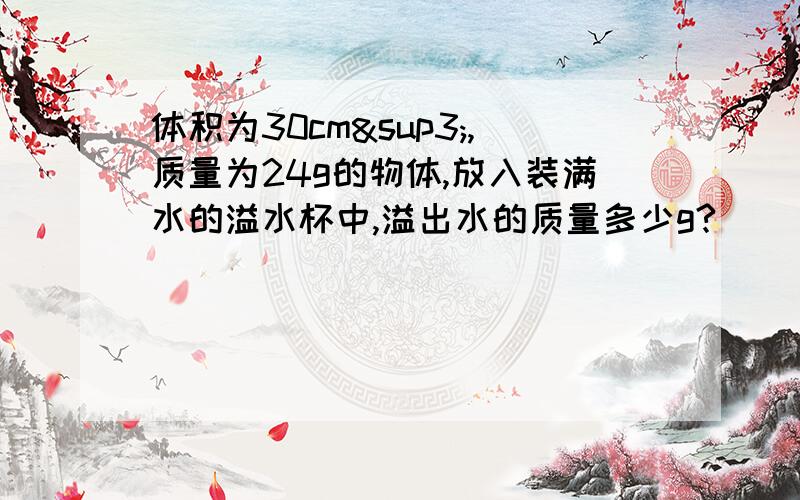 体积为30cm³,质量为24g的物体,放入装满水的溢水杯中,溢出水的质量多少g?