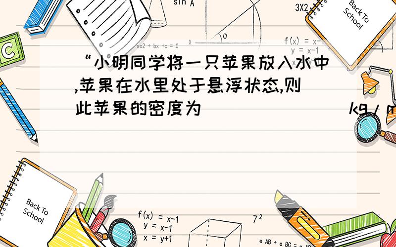 “小明同学将一只苹果放入水中,苹果在水里处于悬浮状态,则此苹果的密度为________kg/m3.小明从水中取出苹果,切