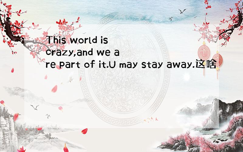 This world is crazy,and we are part of it.U may stay away.这啥