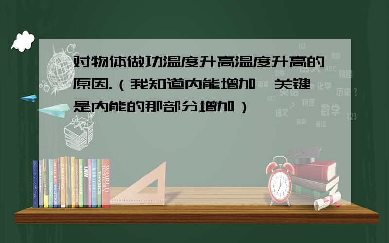 对物体做功温度升高温度升高的原因.（我知道内能增加,关键是内能的那部分增加）