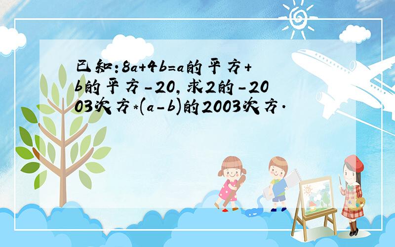 已知:8a+4b=a的平方+b的平方-20,求2的-2003次方*(a-b)的2003次方.