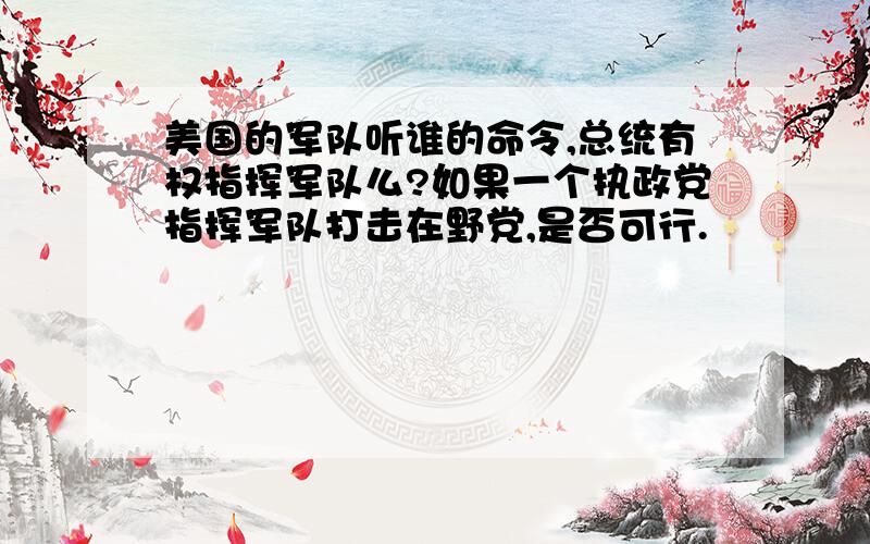 美国的军队听谁的命令,总统有权指挥军队么?如果一个执政党指挥军队打击在野党,是否可行.