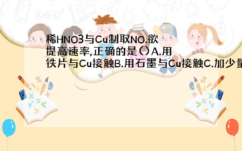 稀HNO3与Cu制取NO.欲提高速率,正确的是()A.用铁片与Cu接触B.用石墨与Cu接触C.加少量浓硝酸D.加少量浓硫